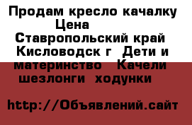 Продам кресло качалку › Цена ­ 2 000 - Ставропольский край, Кисловодск г. Дети и материнство » Качели, шезлонги, ходунки   